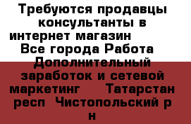 Требуются продавцы-консультанты в интернет-магазин ESSENS - Все города Работа » Дополнительный заработок и сетевой маркетинг   . Татарстан респ.,Чистопольский р-н